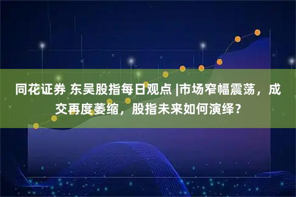 同花证券 东吴股指每日观点 |市场窄幅震荡，成交再度萎缩，股指未来如何演绎？