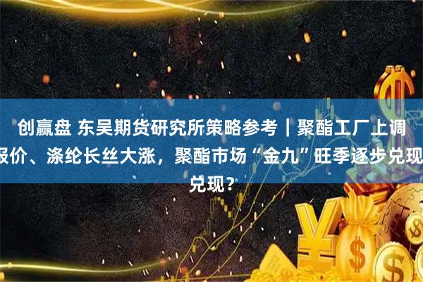 创赢盘 东吴期货研究所策略参考｜聚酯工厂上调报价、涤纶长丝大涨，聚酯市场“金九”旺季逐步兑现？