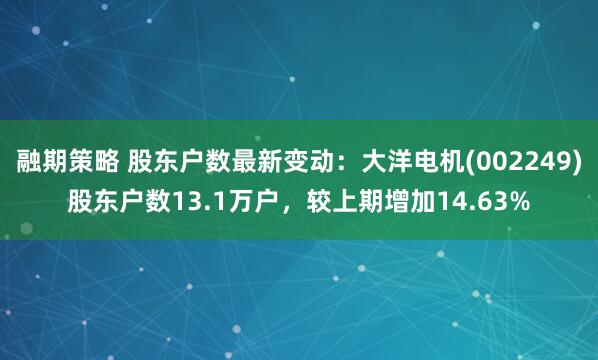 融期策略 股东户数最新变动：大洋电机(002249)股东户数13.1万户，较上期增加14.63%