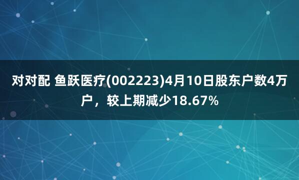 对对配 鱼跃医疗(002223)4月10日股东户数4万户，较上期减少18.67%
