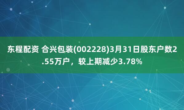 东程配资 合兴包装(002228)3月31日股东户数2.55万户，较上期减少3.78%