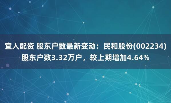 宜人配资 股东户数最新变动：民和股份(002234)股东户数3.32万户，较上期增加4.64%