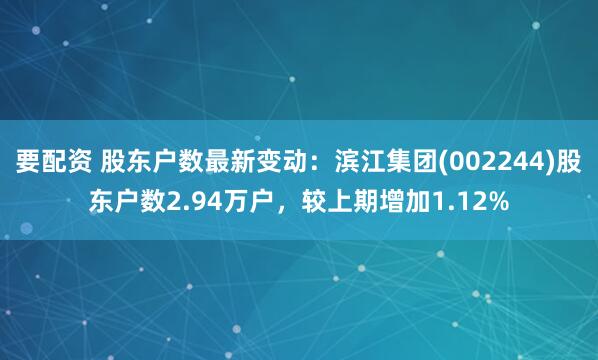 要配资 股东户数最新变动：滨江集团(002244)股东户数2.94万户，较上期增加1.12%