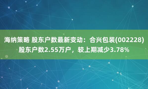 海纳策略 股东户数最新变动：合兴包装(002228)股东户数2.55万户，较上期减少3.78%