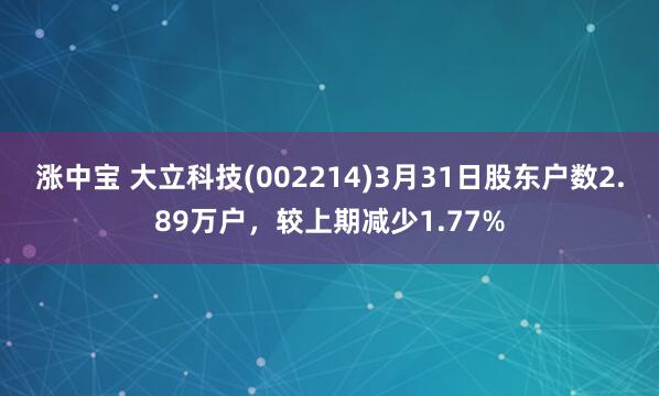 涨中宝 大立科技(002214)3月31日股东户数2.89万户，较上期减少1.77%