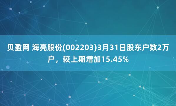 贝盈网 海亮股份(002203)3月31日股东户数2万户，较上期增加15.45%