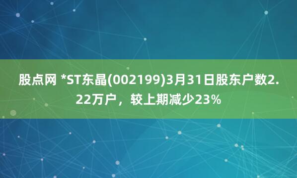 股点网 *ST东晶(002199)3月31日股东户数2.22万户，较上期减少23%