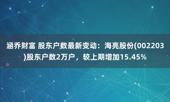 涵乔财富 股东户数最新变动：海亮股份(002203)股东户数2万户，较上期增加15.45%