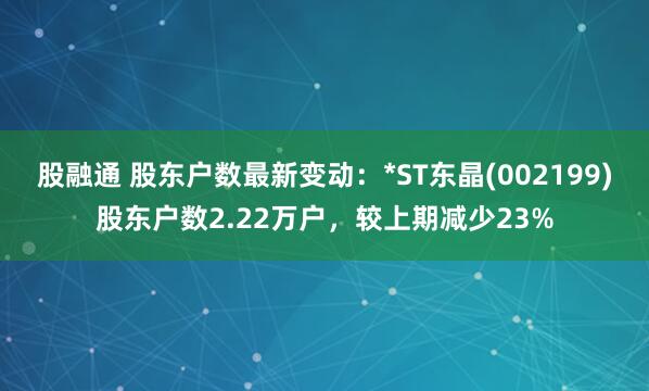 股融通 股东户数最新变动：*ST东晶(002199)股东户数2.22万户，较上期减少23%