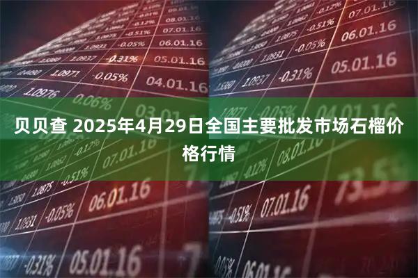 贝贝查 2025年4月29日全国主要批发市场石榴价格行情