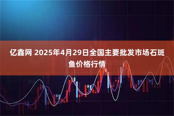 亿鑫网 2025年4月29日全国主要批发市场石斑鱼价格行情