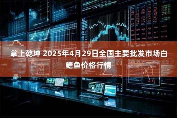 掌上乾坤 2025年4月29日全国主要批发市场白鳝鱼价格行情