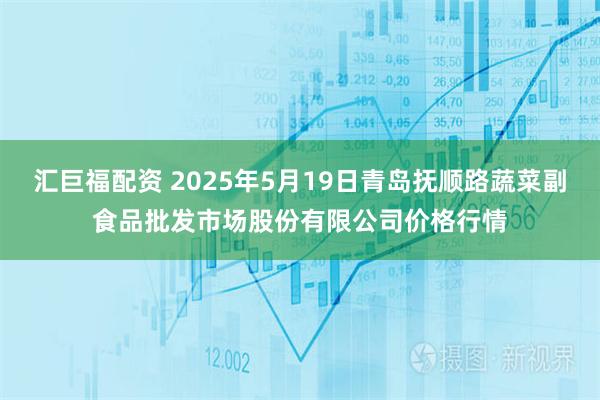 汇巨福配资 2025年5月19日青岛抚顺路蔬菜副食品批发市场股份有限公司价格行情