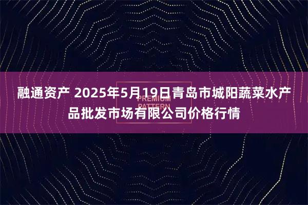 融通资产 2025年5月19日青岛市城阳蔬菜水产品批发市场有限公司价格行情