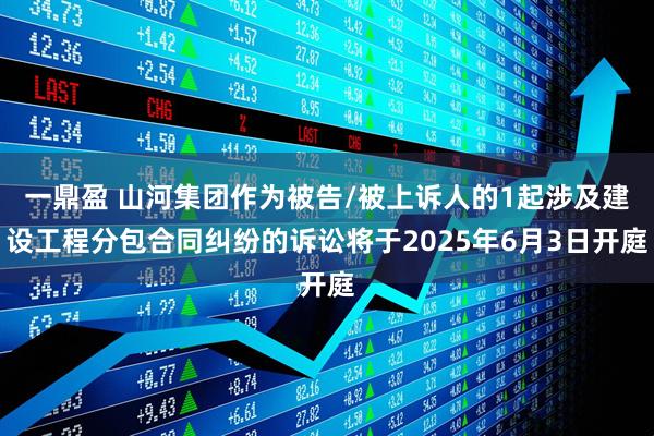 一鼎盈 山河集团作为被告/被上诉人的1起涉及建设工程分包合同纠纷的诉讼将于2025年6月3日开庭