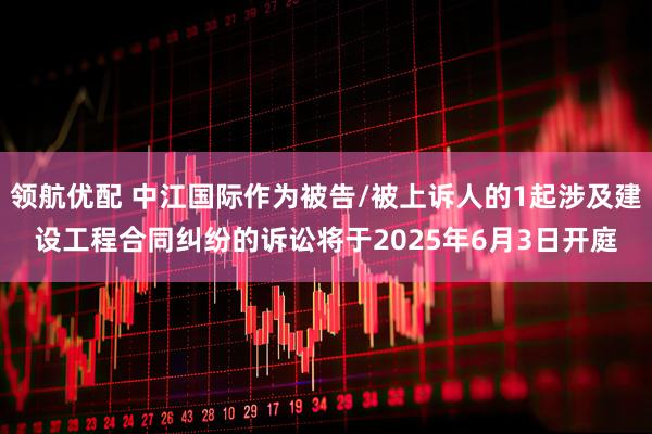 领航优配 中江国际作为被告/被上诉人的1起涉及建设工程合同纠纷的诉讼将于2025年6月3日开庭