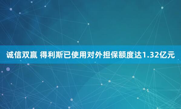 诚信双赢 得利斯已使用对外担保额度达1.32亿元