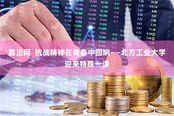 嘉正网  抗战精神在青春中回响——北方工业大学迎来特殊一课