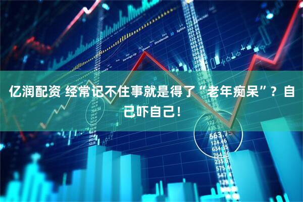 亿润配资 经常记不住事就是得了“老年痴呆”？自己吓自己！