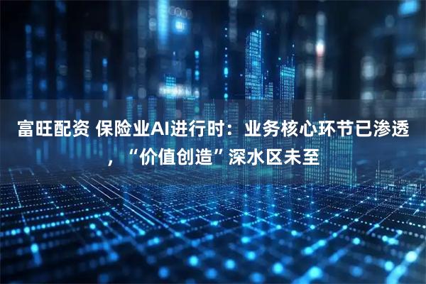 富旺配资 保险业AI进行时：业务核心环节已渗透，“价值创造”深水区未至