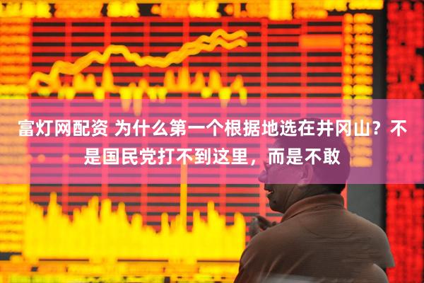 富灯网配资 为什么第一个根据地选在井冈山？不是国民党打不到这里，而是不敢
