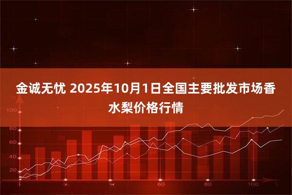 金诚无忧 2025年10月1日全国主要批发市场香水梨价格行情
