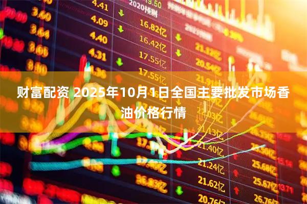 财富配资 2025年10月1日全国主要批发市场香油价格行情