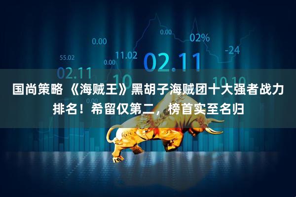 国尚策略 《海贼王》黑胡子海贼团十大强者战力排名！希留仅第二，榜首实至名归