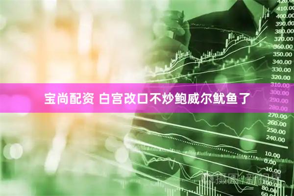 宝尚配资 白宫改口不炒鲍威尔鱿鱼了