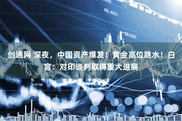 创通网 深夜，中国资产爆发！黄金高位跳水！白宫：对印谈判取得重大进展