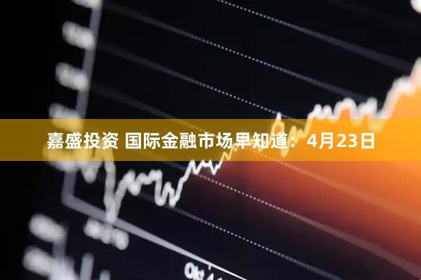 嘉盛投资 国际金融市场早知道：4月23日