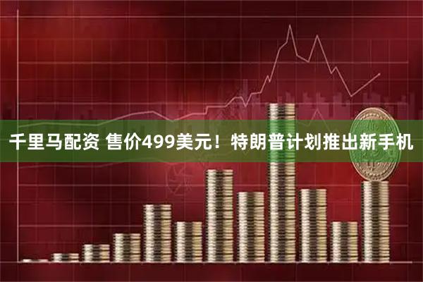 千里马配资 售价499美元!特朗普计划推出新手机