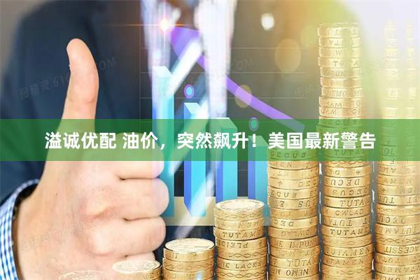 溢诚优配 油价,突然飙升!美国最新警告