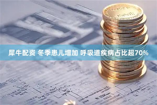 犀牛配资 冬季患儿增加&#32;呼吸道疾病占比超70%