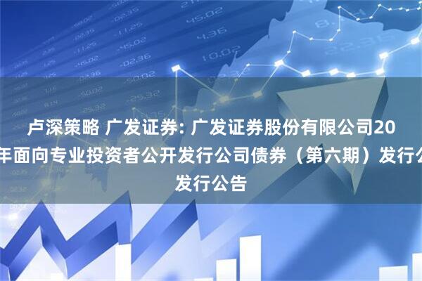卢深策略 广发证券: 广发证券股份有限公司2025年面向专业投资者公开发行公司债券(第六期)发行公告