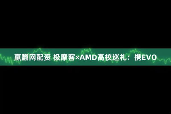 赢翻网配资 极摩客×AMD高校巡礼:携EVO