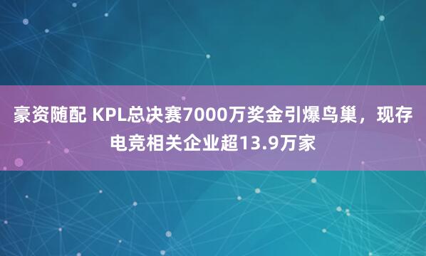 豪资随配 KPL总决赛7000万奖金引爆鸟巢,现存电竞相关企业超13.9万家