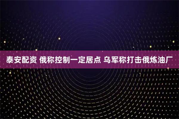 泰安配资 俄称控制一定居点 乌军称打击俄炼油厂