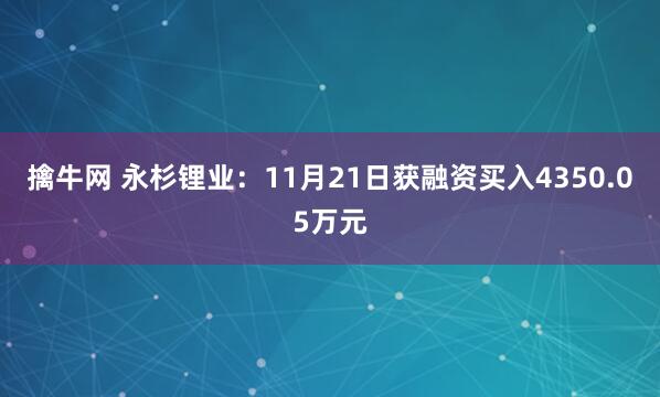 擒牛网 永杉锂业:11月21日获融资买入4350.05万元