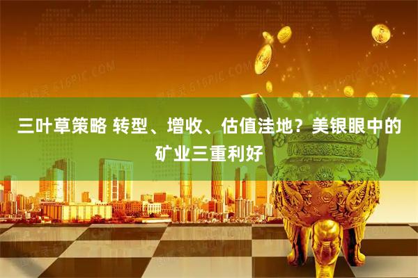 三叶草策略 转型、增收、估值洼地？美银眼中的矿业三重利好