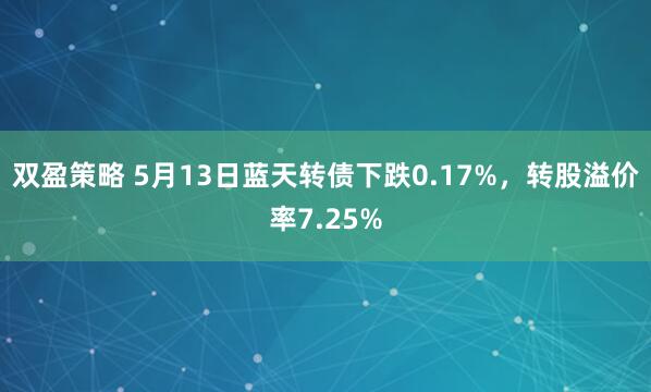 双盈策略 5月13日蓝天转债下跌0.17%，转股溢价率7.25%