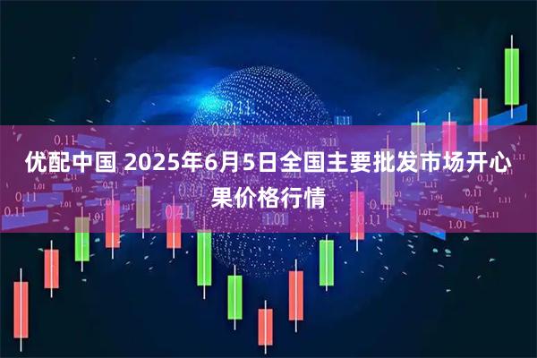 优配中国 2025年6月5日全国主要批发市场开心果价格行情