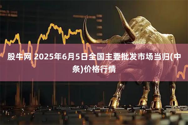 股牛网 2025年6月5日全国主要批发市场当归(中条)价格行情