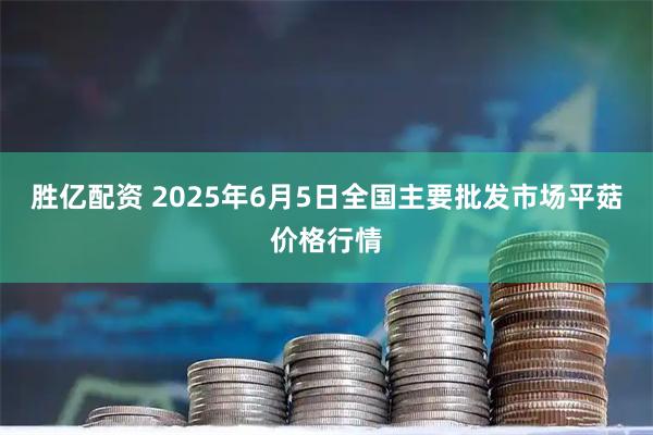 胜亿配资 2025年6月5日全国主要批发市场平菇价格行情