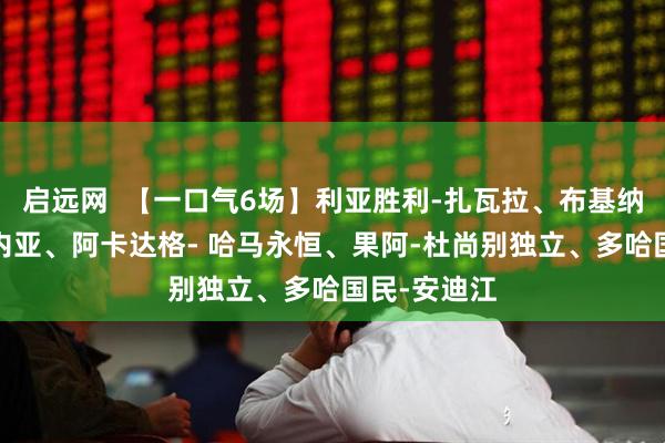 启远网 【一口气6场】利亚胜利-扎瓦拉、布基纳法索-赤几内亚、阿卡达格- 哈马永恒、果阿-杜尚别独立、多哈国民-安迪江