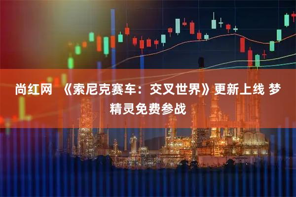 尚红网 《索尼克赛车:交叉世界》更新上线 梦精灵免费参战