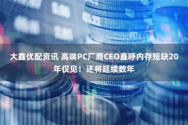 大鑫优配资讯 高端PC厂商CEO直呼内存短缺20年仅见!还将延续数年