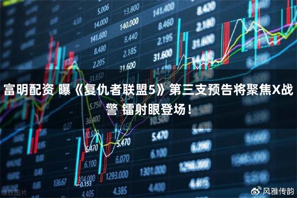 富明配资 曝《复仇者联盟5》第三支预告将聚焦X战警 镭射眼登场!