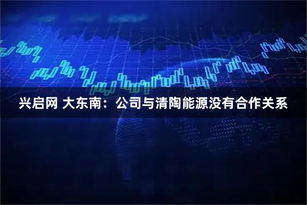 兴启网 大东南:公司与清陶能源没有合作关系