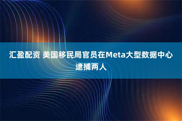 汇盈配资 美国移民局官员在Meta大型数据中心逮捕两人